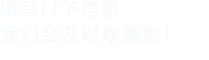 填寫(xiě)以下信息，我們會(huì)在第一時(shí)間聯(lián)系您！